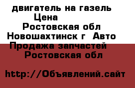 двигатель на газель › Цена ­ 10 000 - Ростовская обл., Новошахтинск г. Авто » Продажа запчастей   . Ростовская обл.